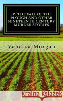 By The Fall of the Plough and other Nineteenth Century Murder Stories Vanessa Morgan 9781979245272 Createspace Independent Publishing Platform