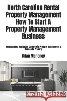 North Carolina Rental Property Management How To Start A Property Management Business: North Carolina Real Estate Commercial Property Management & Residential Property Brian Mahoney 9781979245418 Createspace Independent Publishing Platform