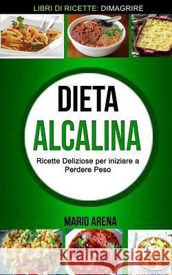 Dieta Alcalina: Ricette Deliziose per iniziare a Perdere Peso (Libri di ricette: Dimagrire) Arena, Mario 9781979245609 Createspace Independent Publishing Platform