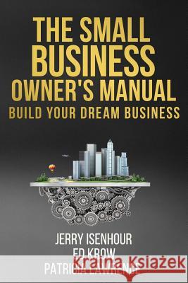 The Small Business Owner's Manual: Build Your Dream Business Jerry Isenhour Ed Krow Patricia Lawrence 9781979246590 Createspace Independent Publishing Platform