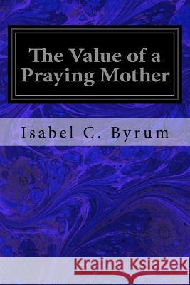 The Value of a Praying Mother Isabel C. Byrum 9781979248266 Createspace Independent Publishing Platform