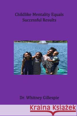 Childlike Mentality Equals Successful Results Whitney Gillespie 9781979255622 Createspace Independent Publishing Platform