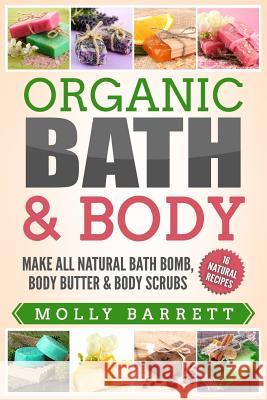 Organic Bath & Body: Make All Natural Bath Bomb, Body Butter & Body Scrubs Molly Barrett 9781979273107 Createspace Independent Publishing Platform