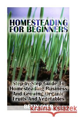 Homesteading For Beginners: Step-by-Step Guide To Homesteading Business And Growing Organic Fruits And Vegetables Dyer, Betty 9781979274906 Createspace Independent Publishing Platform