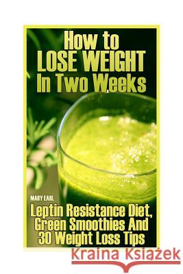 How to Lose Weight In Two Weeks: Leptin Resistance Diet, Green Smoothies And 30 Weight Loss Tips: (Healthy Living, Healthy Habits) Earl, Mary 9781979275149 Createspace Independent Publishing Platform