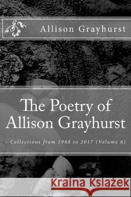 The Poetry of Allison Grayhurst: - Collections from 1988 to 2017 (Volume 6) Allison Grayhurst 9781979275750 Createspace Independent Publishing Platform