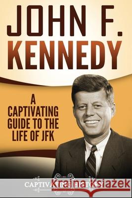 John F. Kennedy: A Captivating Guide to the Life of JFK Captivating History 9781979276405 Createspace Independent Publishing Platform