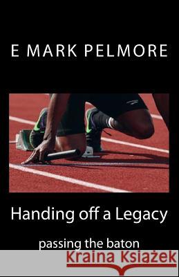 Handing off a Legacy: passing the baton Pelmore, E. Mark 9781979278140