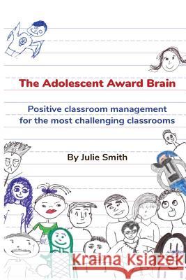 The Adolescent Award Brain: Positive Classroom Management for the Most Challenging Classrooms Julie Smith 9781979284592