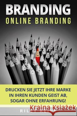 Branding: Online Branding: Drucken Sie Jetzt Ihre Marke in Ihren Kunden Geist Ab, Sogar Ohne Erfahrung! Riley Reive 9781979292610 Createspace Independent Publishing Platform