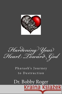 Hardening Your Heart Toward God Dr Bobby Roger 9781979297776 Createspace Independent Publishing Platform