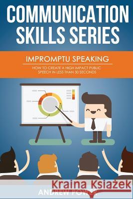 Impromptu Speaking: How to Create a High Impact Public Speech in Less Than 30 Sec Power, Andrew 9781979297936