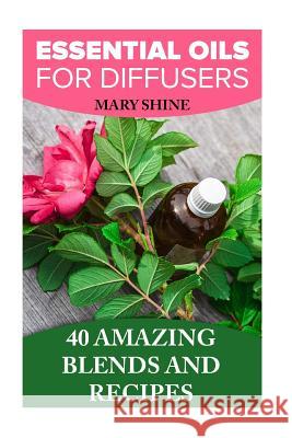 Essential Oils for Diffusers: 40 Amazing Blends and Recipes: (Essential Oils Book, Aromatherapy) Mary Shine 9781979302081