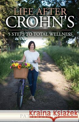 Life After Crohn's: 5 Steps to Total Wellness Patti Lisa Fleury 9781979303866 Createspace Independent Publishing Platform