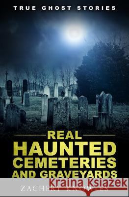 True Ghost Stories: Real Haunted Cemeteries and Graveyards Zachery Knowles 9781979306935