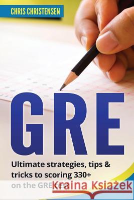 GRE Test: Ultimate Strategies, Tips & Tricks to Scoring 330+ on the GRE Test Chris Christensen 9781979314701