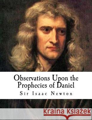 Observations Upon the Prophecies of Daniel: And the Apocalypse of St. John Sir Isaac Newton 9781979317429 Createspace Independent Publishing Platform