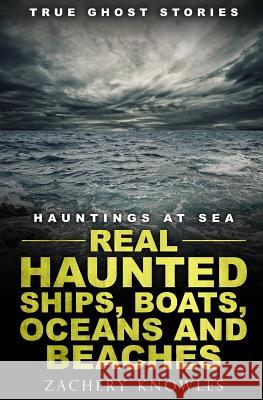 True Ghost Stories: Hauntings at Sea: Real Haunted Ships, Boats, Oceans and Beaches Zachery Knowles 9781979318471