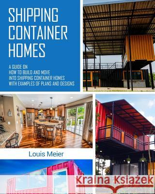 Shipping Container Homes: A Guide on How to Build and Move into Shipping Container Homes with Examples of Plans and Designs Meier, Louis 9781979322904 Createspace Independent Publishing Platform