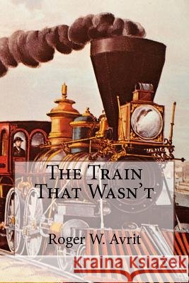 The Train That Wasn't Roger W. Avrit 9781979325677 Createspace Independent Publishing Platform