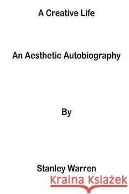 A Creative Life: An Aesthetic Autobiography Stanley Warren 9781979330275