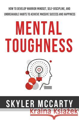 Mental Toughness: How to Develop Warrior Mindset, Self-Discipline, and Unbreakable Habits to Achieve Massive Success and Happiness Skyler McCarty 9781979334044