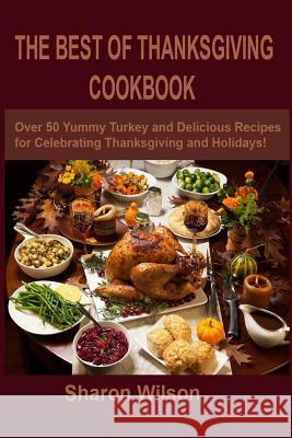 The Best Of Thanksgiving Cookbook: Over 50 Yummy Turkey and Delicious Recipes for Celebrating Thanksgiving and Holidays! Wilson, Sharon 9781979335591