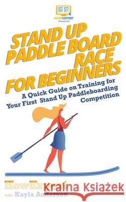 Stand Up Paddle Board Racing for Beginners: A Quick Guide on Training for Your First Stand Up Paddleboarding Competition Howexpert Press                          Kayla Anderson 9781979336895 Createspace Independent Publishing Platform