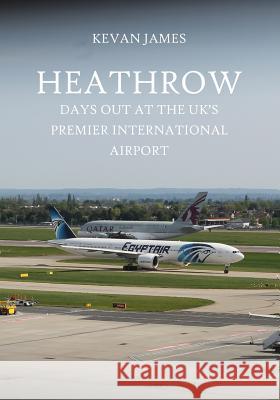 Heathrow: Days Out at the UK's Premier International Airport James, Kevan 9781979336963