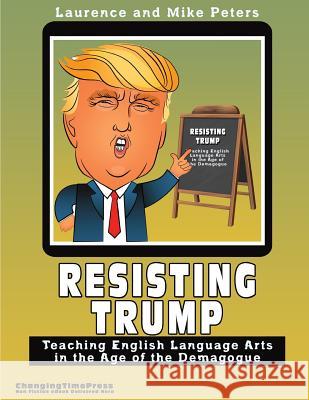 Resisting Trump: Teaching English Language Arts in the Age of the Demagogue Laurence Colin Peters Mike Peters 9781979341554 Createspace Independent Publishing Platform