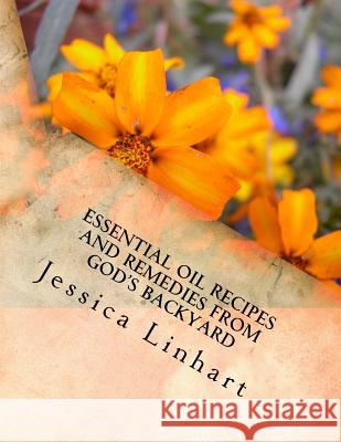 Essential Oil Recipes and Remedies Found in God's Backyard Jessica M. Linhart 9781979342377