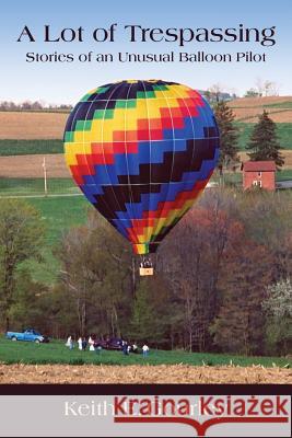 A Lot of Trespassing: Stories of an Unusual Balloon Pilot Keith E. Gourley 9781979344470