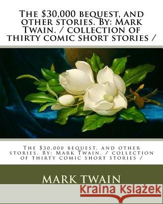 The $30,000 bequest, and other stories. By: Mark Twain. / collection of thirty comic short stories / Twain, Mark 9781979345538 Createspace Independent Publishing Platform