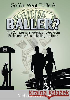 So You Want To Be A Baller?: The Comprehensive Guide To Go From Broke on the Bus to Balling in a Benz Nicholas a Brown, Sandra Jean-Pierre 9781979348942