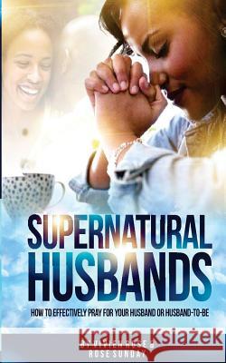 Supernatural Husbands: How to effectively pray for your husband or husband-to-be Rose Sunday, Vivien Rose, Ignite Publishing House 9781979352031
