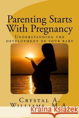 Parenting Starts With Pregnancy: Understanding the development of your baby Williams M. a., Crystal a. 9781979365406