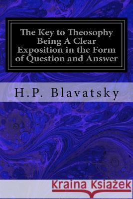 The Key to Theosophy Being A Clear Exposition in the Form of Question and Answer: of the Ethics, Science, and Philosophy for the Study of Which the Th Blavatsky, H. P. 9781979368834