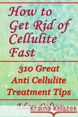 How to Get Rid of Cellulite Fast: 310 Effective Anti Cellulite Treatment Tips Adam Colton 9781979371254