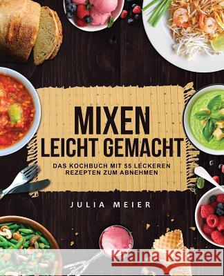 Mixen leicht gemacht: Das Kochbuch mit 55 leckeren und leichten Rezepten zum Abnehmen Meier, Julia 9781979371841