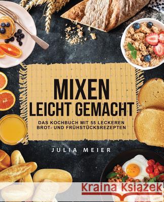 Mixen leicht gemacht: Das Kochbuch mit 55 leckeren Brot- und Frühstücksrezepten Meier, Julia 9781979373654 Createspace Independent Publishing Platform