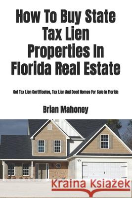 How To Buy State Tax Lien Properties In Florida Real Estate: Get Tax Lien Certificates, Tax Lien And Deed Homes For Sale In Florida Brian Mahoney 9781979374989 Createspace Independent Publishing Platform