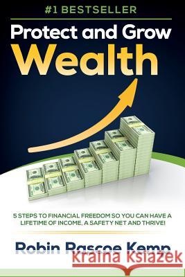 Protect and Grow Wealth: 5 Steps to Financial Freedom So You Can Have a Lifetime of Income, a Safety Net and Thrive! Robin Rascoe Kemp 9781979375078 Createspace Independent Publishing Platform