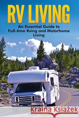 RV Living: An Essential Guide to Full-time Rving and Motorhome Living Jones, Matt 9781979375696 Createspace Independent Publishing Platform