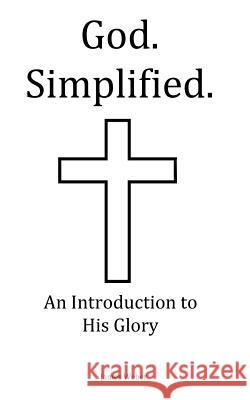 God. Simplified.: An Introduction to His Glory. James Weber 9781979378550