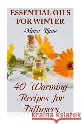 Essential Oils for Winter: 40 Warming Recipes for Diffusers: (Essential Oils, Essential Oils Books) Mary Shine 9781979380256