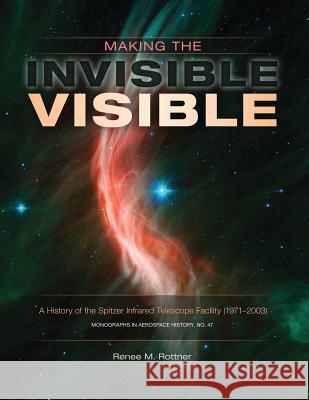 Making the Invisible Visible: A History of the Spitzer Infrared Telescope Facility (1971-2003) (NASA SP-2017-4547) Rottner, Renee M. 9781979381208 Createspace Independent Publishing Platform