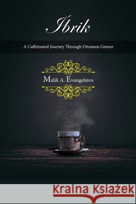 Ibrik: A Caffeinated Journey Through Ottoman Greece Malik Evangelatos 9781979381918