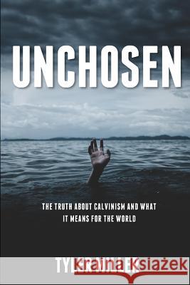 Unchosen: The truth about Calvinism and what it means for the world Miller, Tyler 9781979382038 Createspace Independent Publishing Platform
