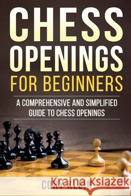 Chess Openings for Beginners: A Comprehensive and Simplified Guide to Chess Openings Cory Klein 9781979382335 Createspace Independent Publishing Platform