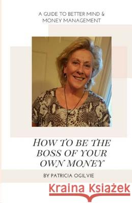 How To Be The Boss of Your Own Money: A Guide To Better Mind & Money Management Ogilvie, Patricia 9781979384308